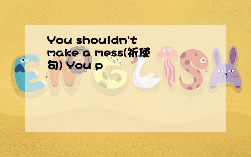 You shouldn't make a mess(祈使句) You p