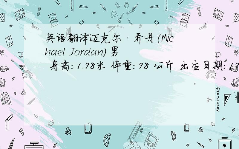 英语翻译迈克尔·乔丹（Michael Jordan） 男 身高：1.98米 体重：98 公斤 出生日期：1963-2-1
