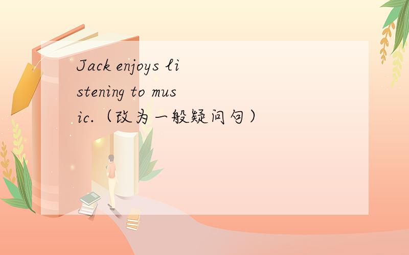 Jack enjoys listening to music.（改为一般疑问句）