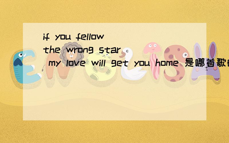 if you fellow the wrong star my love will get you home 是哪首歌的