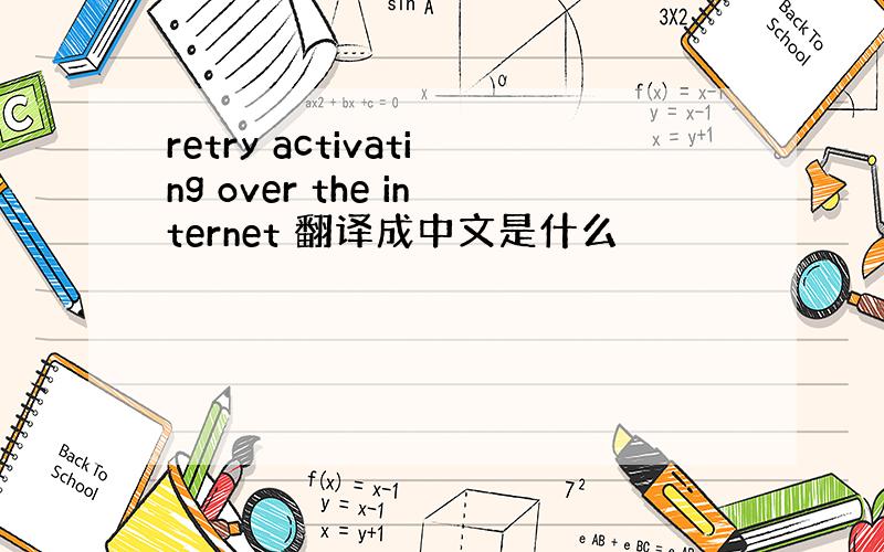 retry activating over the internet 翻译成中文是什么