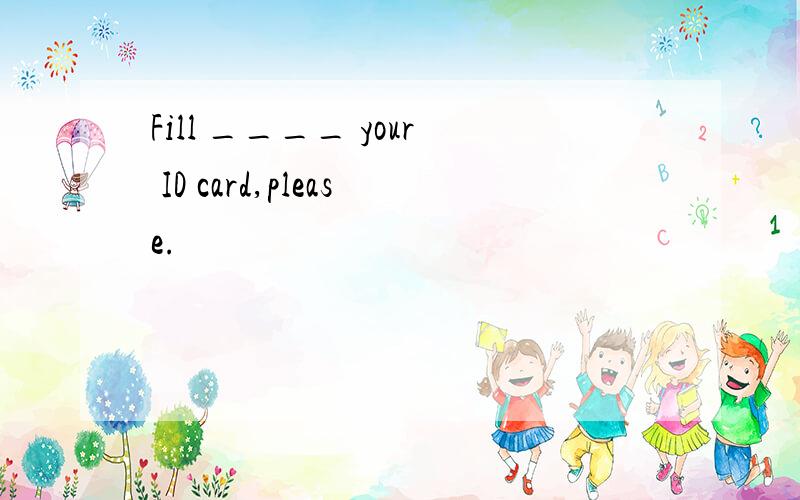 Fill ____ your ID card,please.