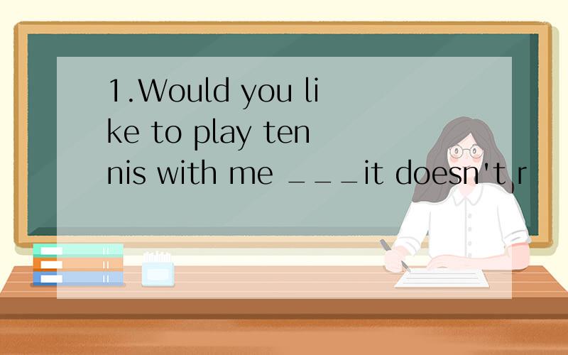 1.Would you like to play tennis with me ___it doesn't r