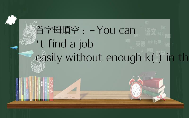 首字母填空：-You can't find a job easily without enough k( ) in th