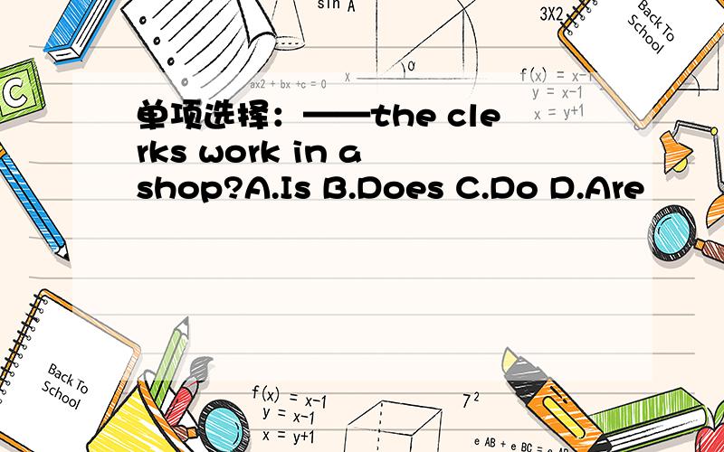 单项选择：——the clerks work in a shop?A.Is B.Does C.Do D.Are
