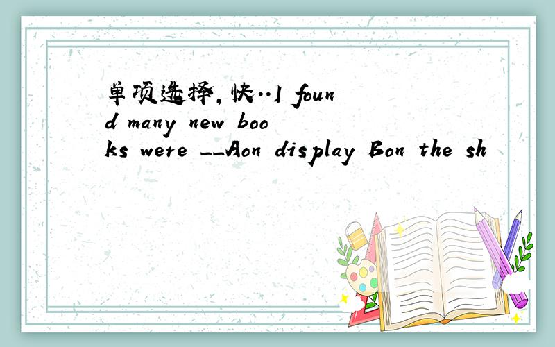 单项选择,快..I found many new books were __Aon display Bon the sh