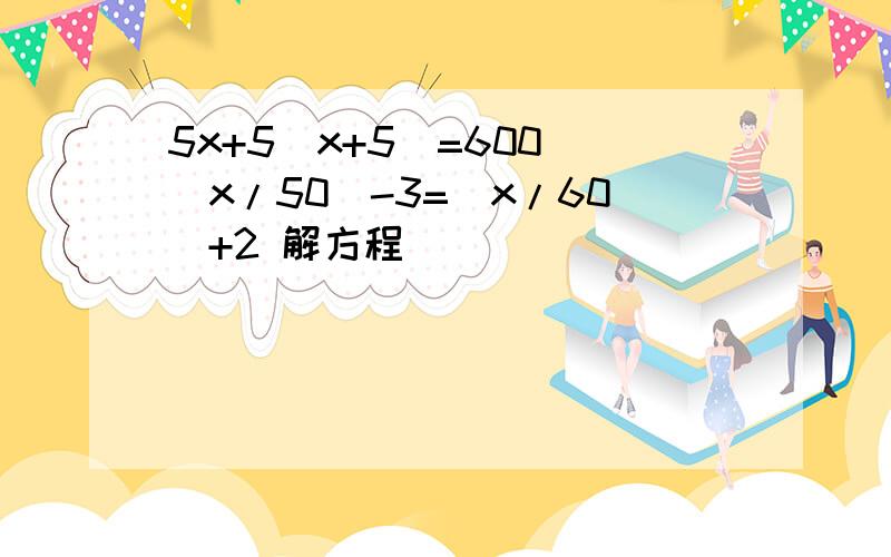5x+5（x+5）=600 （x/50)-3=(x/60)+2 解方程
