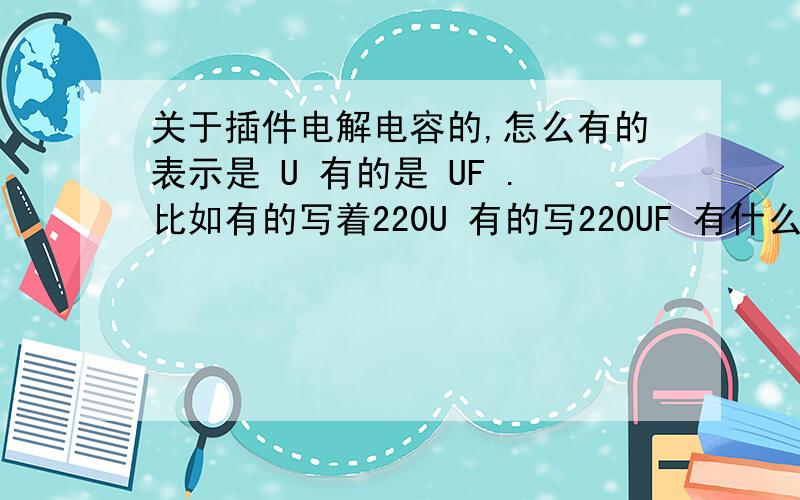 关于插件电解电容的,怎么有的表示是 U 有的是 UF .比如有的写着220U 有的写220UF 有什么区别?