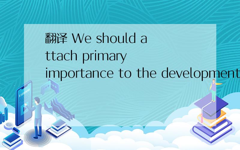 翻译 We should attach primary importance to the development of
