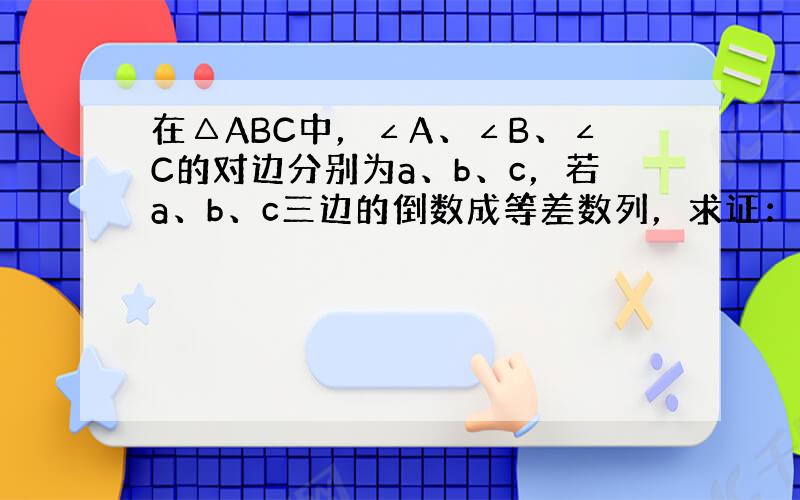 在△ABC中，∠A、∠B、∠C的对边分别为a、b、c，若a、b、c三边的倒数成等差数列，求证：∠B＜90°．