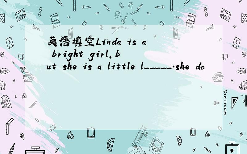 英语填空Linda is a bright girl,but she is a little l_____.she do