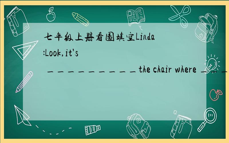 七年级上册看图填空Linda:Look,it's _________the chair where ______