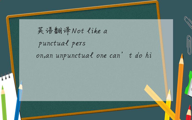 英语翻译Not like a punctual person,an unpunctual one can’t do hi