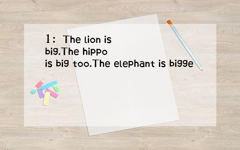 1：The lion is big.The hippo is big too.The elephant is bigge