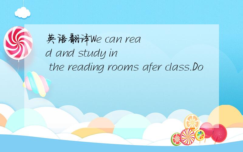 英语翻译We can read and study in the reading rooms afer class.Do