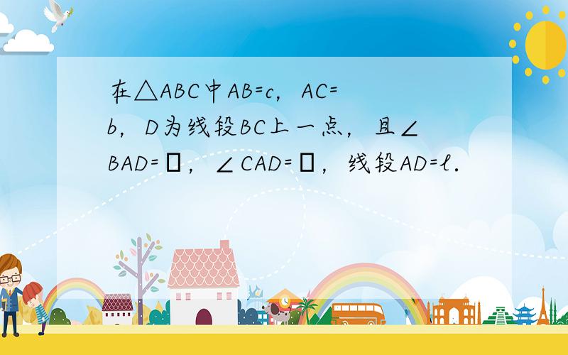 在△ABC中AB=c，AC=b，D为线段BC上一点，且∠BAD=α，∠CAD=β，线段AD=l．