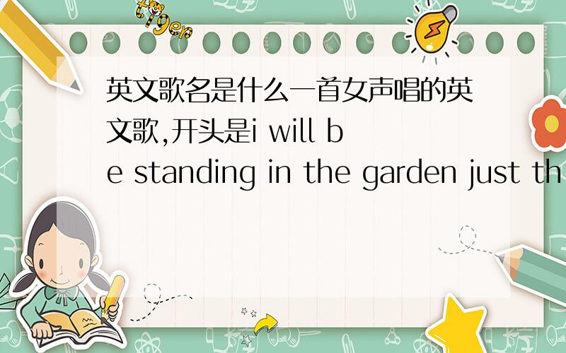 英文歌名是什么一首女声唱的英文歌,开头是i will be standing in the garden just th
