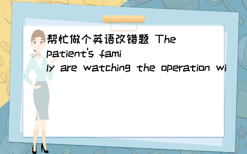 帮忙做个英语改错题 The patient's family are watching the operation wi