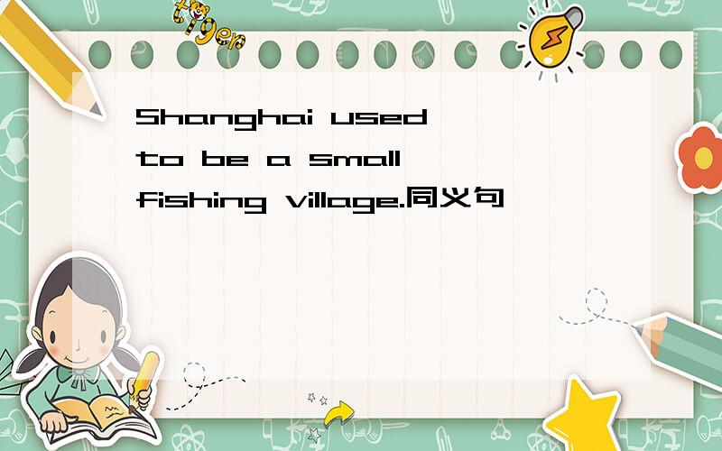 Shanghai used to be a small fishing village.同义句