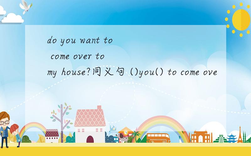 do you want to come over to my house?同义句 ()you() to come ove