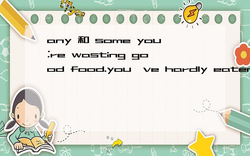 any 和 some you;re wasting good food.you've hardly eaten any(