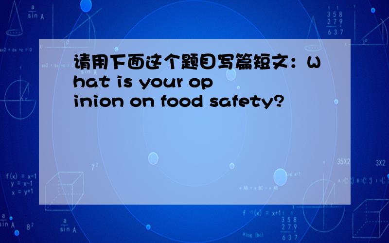 请用下面这个题目写篇短文：What is your opinion on food safety?