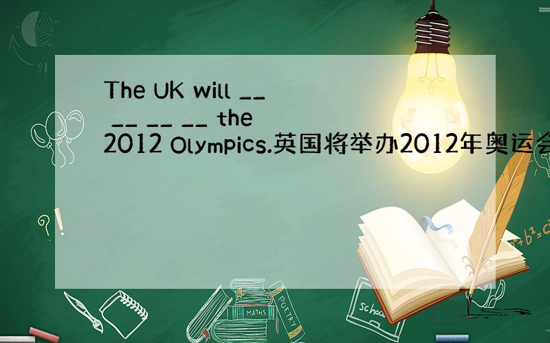 The UK will __ __ __ __ the 2012 Olympics.英国将举办2012年奥运会.