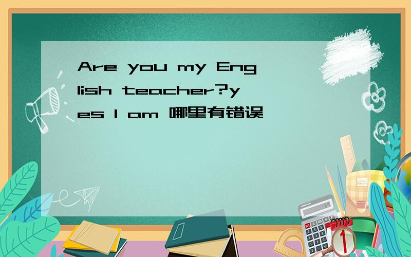 Are you my English teacher?yes I am 哪里有错误