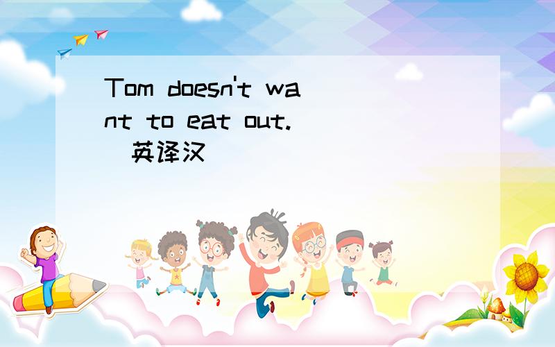 Tom doesn't want to eat out.(英译汉）