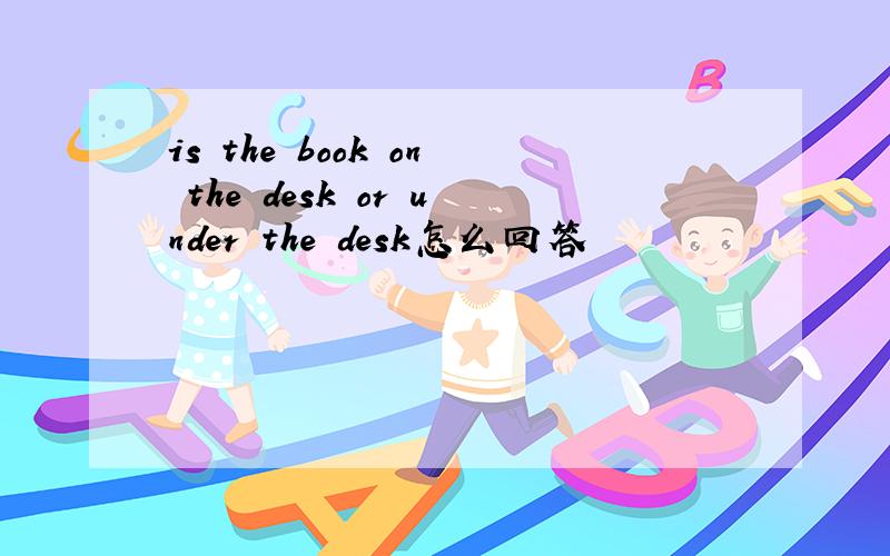 is the book on the desk or under the desk怎么回答