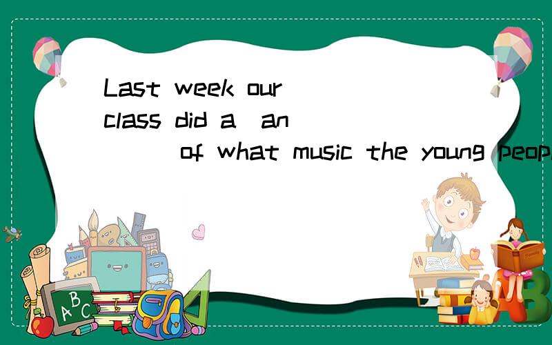 Last week our class did a(an)__of what music the young peopl