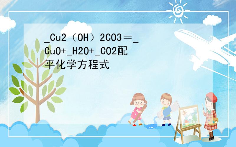 _Cu2（OH）2CO3＝_CuO+_H2O+_CO2配平化学方程式