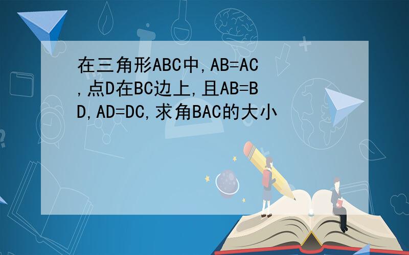 在三角形ABC中,AB=AC,点D在BC边上,且AB=BD,AD=DC,求角BAC的大小
