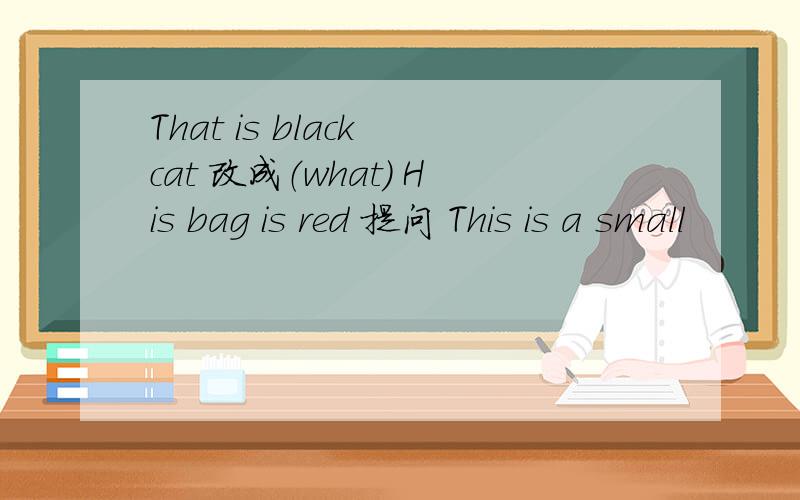 That is black cat 改成（what) His bag is red 提问 This is a small