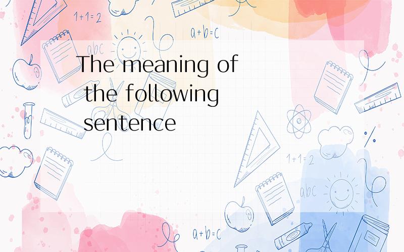 The meaning of the following sentence