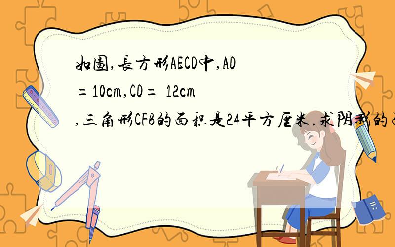 如图,长方形AECD中,AD=10cm,CD= 12cm,三角形CFB的面积是24平方厘米.求阴影的面积