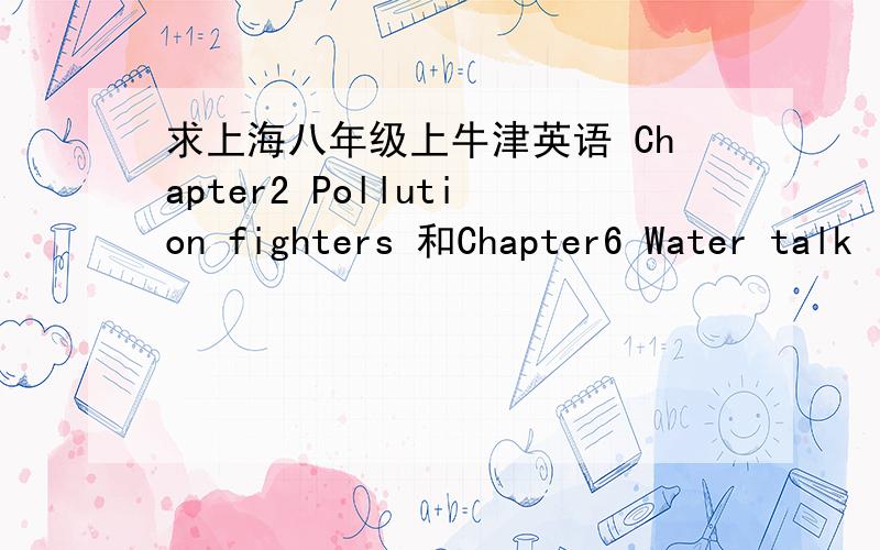 求上海八年级上牛津英语 Chapter2 Pollution fighters 和Chapter6 Water talk