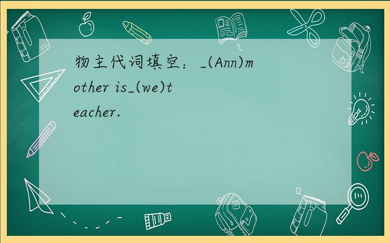 物主代词填空：_(Ann)mother is_(we)teacher.