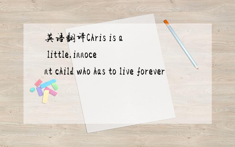 英语翻译Chris is a little,innocent child who has to live forever
