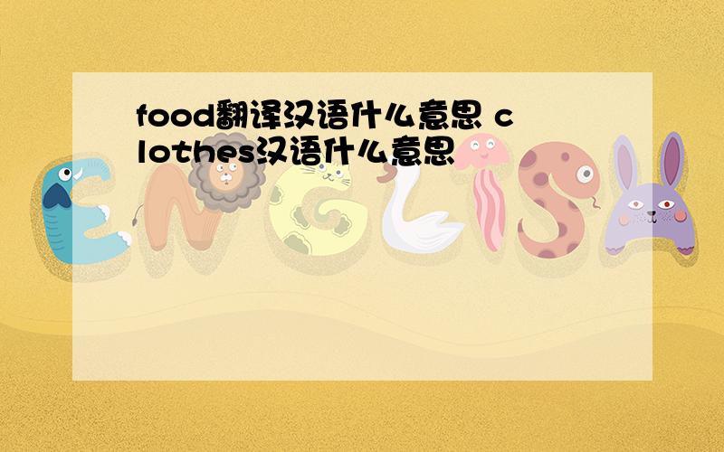 food翻译汉语什么意思 clothes汉语什么意思