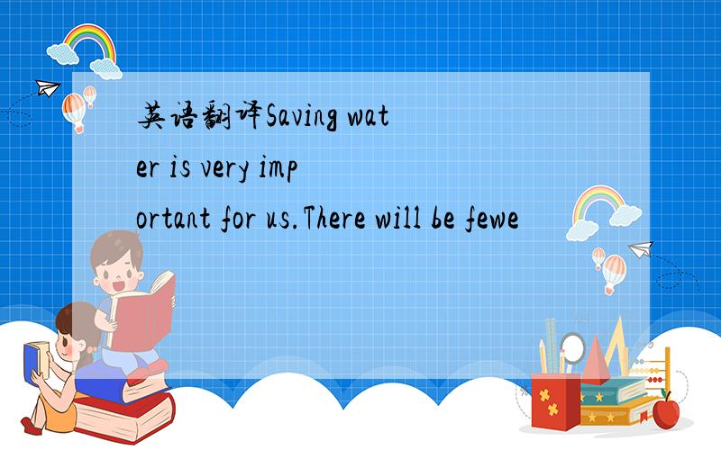 英语翻译Saving water is very important for us.There will be fewe