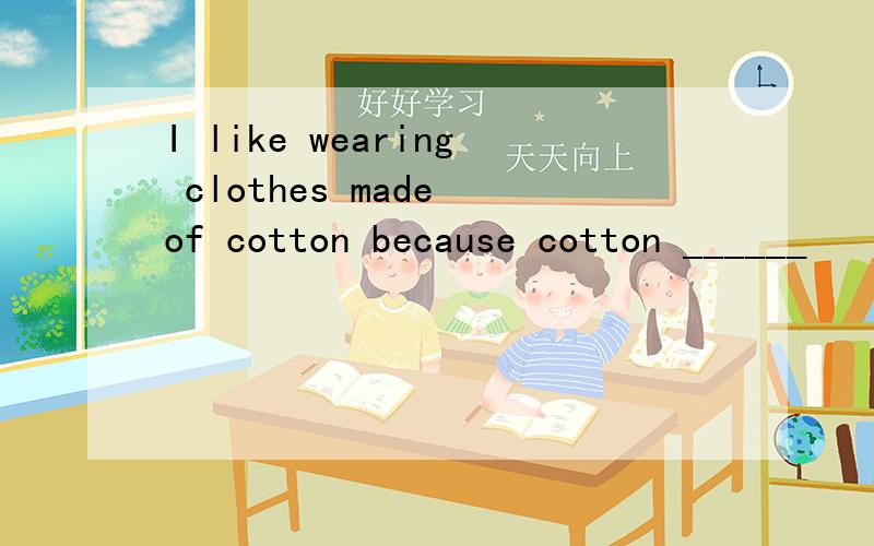 I like wearing clothes made of cotton because cotton ______
