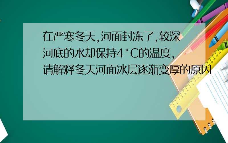 在严寒冬天,河面封冻了,较深河底的水却保持4°C的温度,请解释冬天河面冰层逐渐变厚的原因