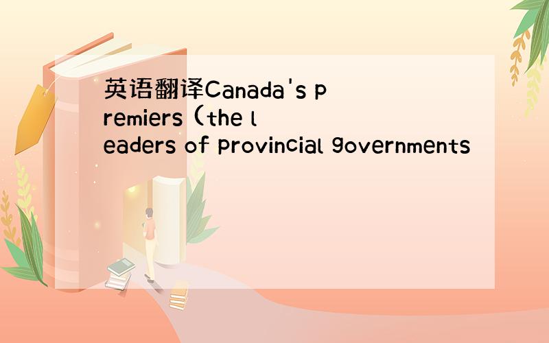 英语翻译Canada's premiers (the leaders of provincial governments