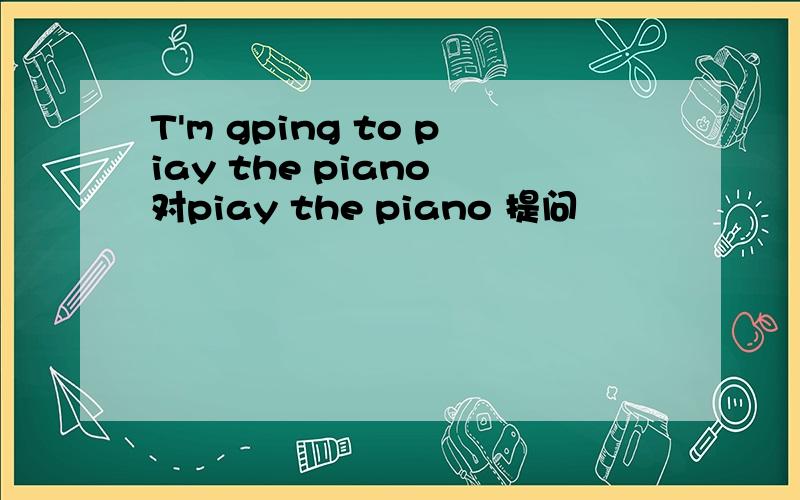 T'm gping to piay the piano 对piay the piano 提问