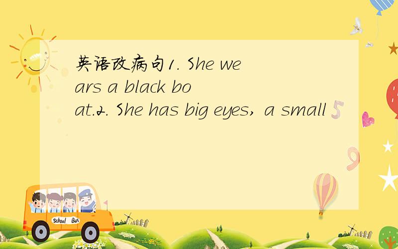 英语改病句1. She wears a black boat.2. She has big eyes, a small
