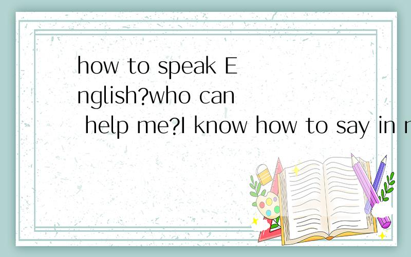 how to speak English?who can help me?I know how to say in my