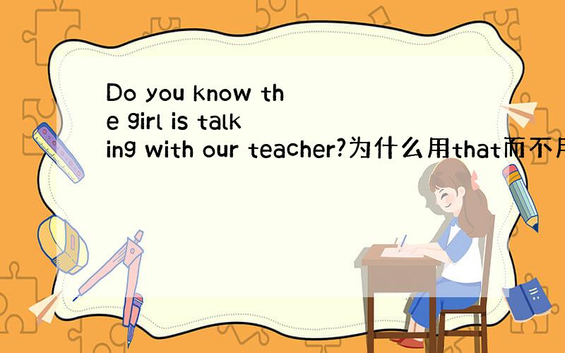 Do you know the girl is talking with our teacher?为什么用that而不用