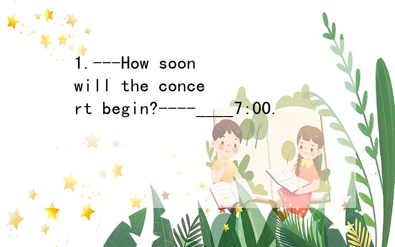 1.---How soon will the concert begin?----____7:00.
