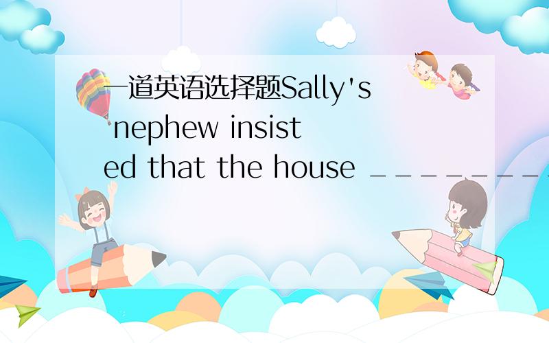 一道英语选择题Sally's nephew insisted that the house _________ to h